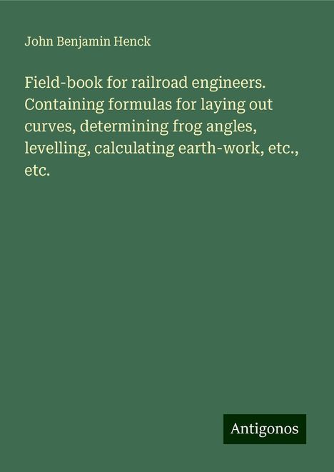 John Benjamin Henck: Field-book for railroad engineers. Containing formulas for laying out curves, determining frog angles, levelling, calculating earth-work, etc., etc., Buch