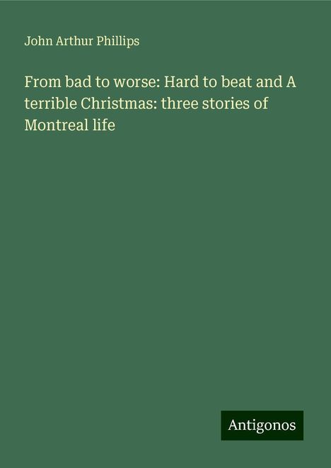 John Arthur Phillips: From bad to worse: Hard to beat and A terrible Christmas: three stories of Montreal life, Buch