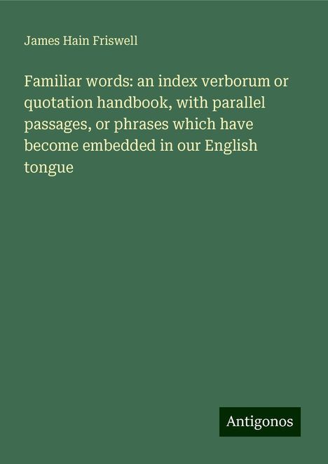 James Hain Friswell: Familiar words: an index verborum or quotation handbook, with parallel passages, or phrases which have become embedded in our English tongue, Buch