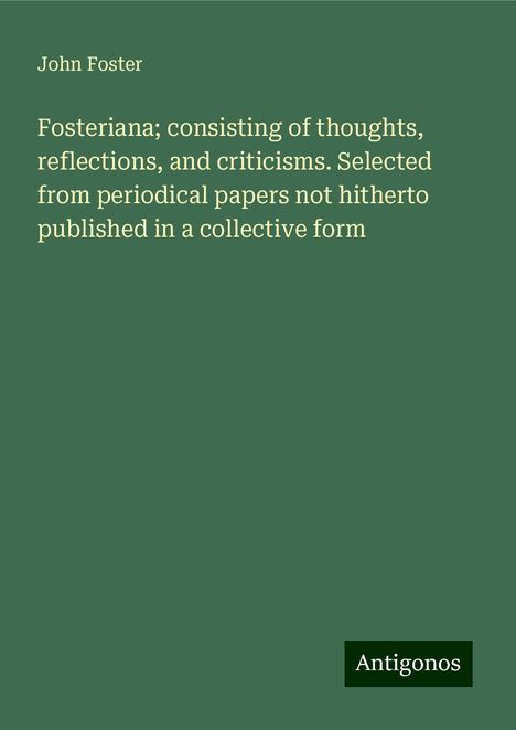 John Foster: Fosteriana; consisting of thoughts, reflections, and criticisms. Selected from periodical papers not hitherto published in a collective form, Buch