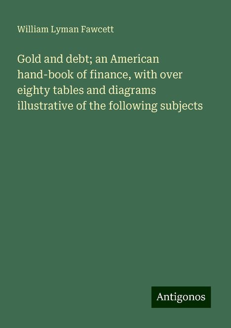 William Lyman Fawcett: Gold and debt; an American hand-book of finance, with over eighty tables and diagrams illustrative of the following subjects, Buch