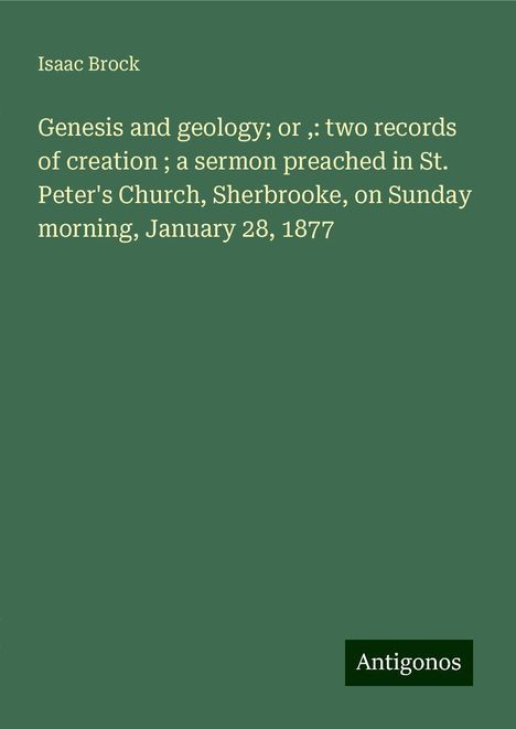 Isaac Brock: Genesis and geology; or ,: two records of creation ; a sermon preached in St. Peter's Church, Sherbrooke, on Sunday morning, January 28, 1877, Buch