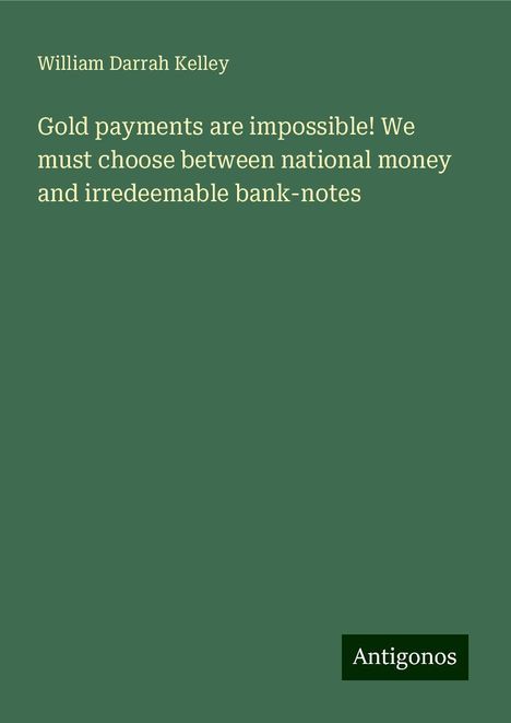 William Darrah Kelley: Gold payments are impossible! We must choose between national money and irredeemable bank-notes, Buch