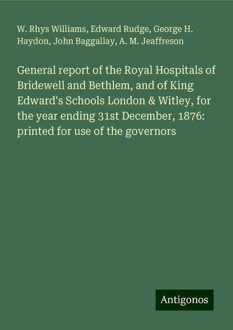 W. Rhys Williams: General report of the Royal Hospitals of Bridewell and Bethlem, and of King Edward's Schools London &amp; Witley, for the year ending 31st December, 1876: printed for use of the governors, Buch