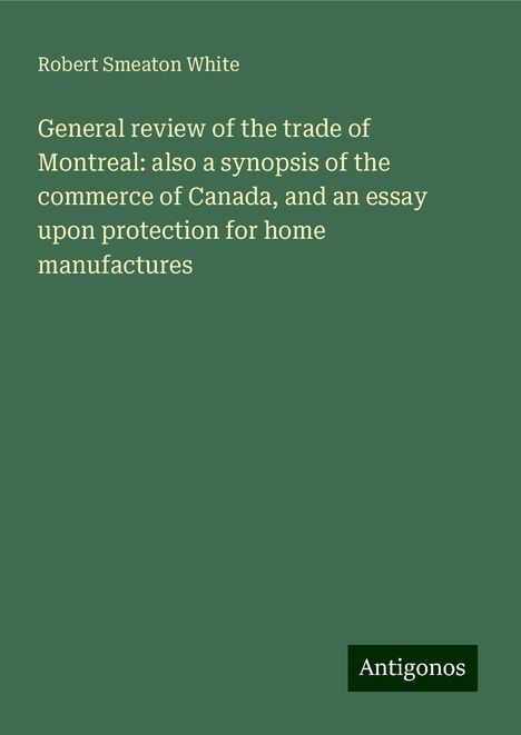 Robert Smeaton White: General review of the trade of Montreal: also a synopsis of the commerce of Canada, and an essay upon protection for home manufactures, Buch