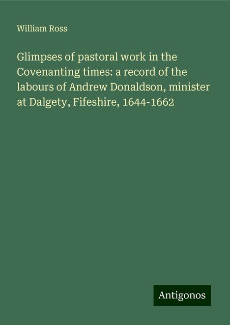 William Ross: Glimpses of pastoral work in the Covenanting times: a record of the labours of Andrew Donaldson, minister at Dalgety, Fifeshire, 1644-1662, Buch