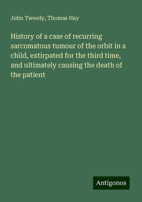 John Tweedy: History of a case of recurring sarcomatous tumour of the orbit in a child, extirpated for the third time, and ultimately causing the death of the patient, Buch