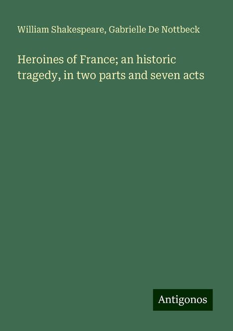 William Shakespeare: Heroines of France; an historic tragedy, in two parts and seven acts, Buch