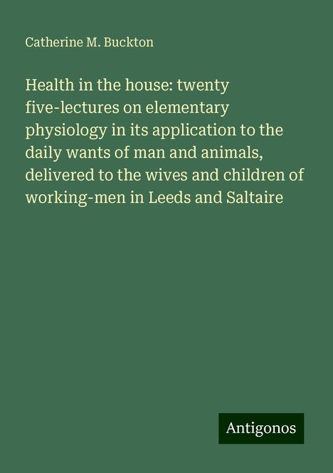 Catherine M. Buckton: Health in the house: twenty five-lectures on elementary physiology in its application to the daily wants of man and animals, delivered to the wives and children of working-men in Leeds and Saltaire, Buch