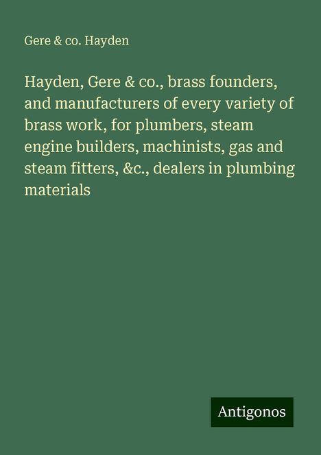 Gere Hayden &amp; co.: Hayden, Gere &amp; co., brass founders, and manufacturers of every variety of brass work, for plumbers, steam engine builders, machinists, gas and steam fitters, &c., dealers in plumbing materials, Buch