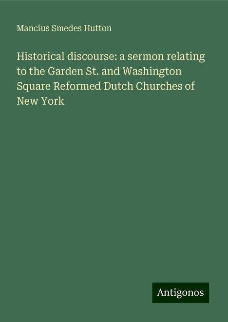 Mancius Smedes Hutton: Historical discourse: a sermon relating to the Garden St. and Washington Square Reformed Dutch Churches of New York, Buch