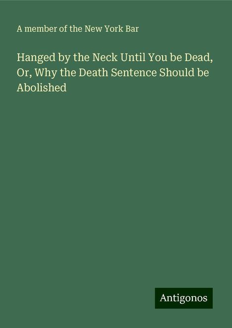 A member of the New York Bar: Hanged by the Neck Until You be Dead, Or, Why the Death Sentence Should be Abolished, Buch