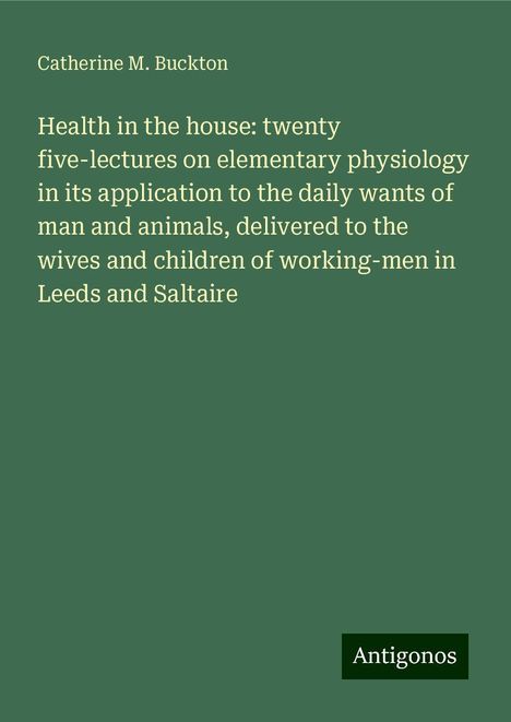 Catherine M. Buckton: Health in the house: twenty five-lectures on elementary physiology in its application to the daily wants of man and animals, delivered to the wives and children of working-men in Leeds and Saltaire, Buch