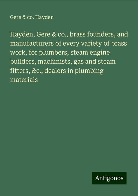 Gere Hayden &amp; co.: Hayden, Gere &amp; co., brass founders, and manufacturers of every variety of brass work, for plumbers, steam engine builders, machinists, gas and steam fitters, &c., dealers in plumbing materials, Buch