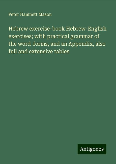 Peter Hamnett Mason: Hebrew exercise-book Hebrew-English exercises; with practical grammar of the word-forms, and an Appendix, also full and extensive tables, Buch