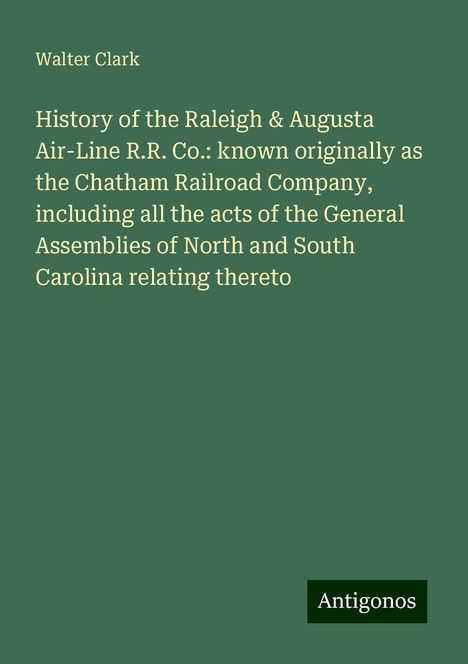 Walter Clark: History of the Raleigh &amp; Augusta Air-Line R.R. Co.: known originally as the Chatham Railroad Company, including all the acts of the General Assemblies of North and South Carolina relating thereto, Buch