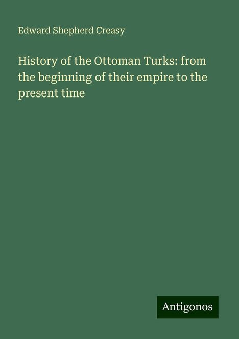 Edward Shepherd Creasy: History of the Ottoman Turks: from the beginning of their empire to the present time, Buch