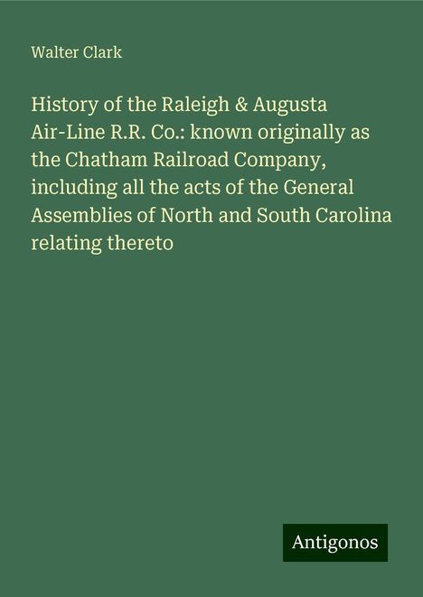 Walter Clark: History of the Raleigh &amp; Augusta Air-Line R.R. Co.: known originally as the Chatham Railroad Company, including all the acts of the General Assemblies of North and South Carolina relating thereto, Buch