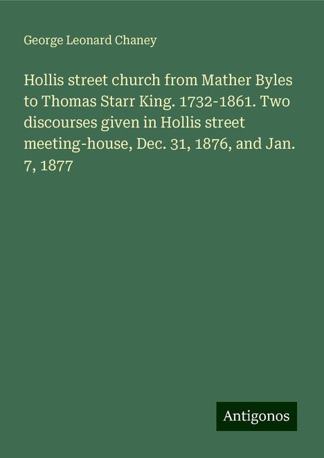 George Leonard Chaney: Hollis street church from Mather Byles to Thomas Starr King. 1732-1861. Two discourses given in Hollis street meeting-house, Dec. 31, 1876, and Jan. 7, 1877, Buch