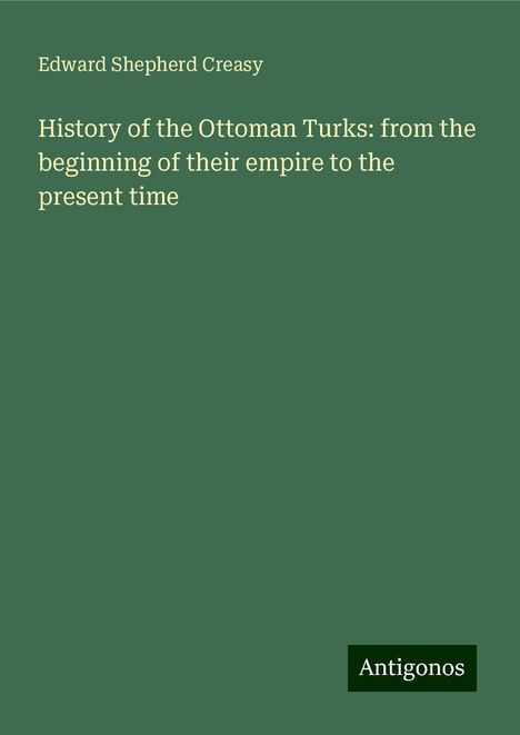 Edward Shepherd Creasy: History of the Ottoman Turks: from the beginning of their empire to the present time, Buch