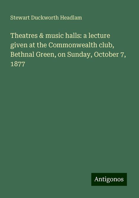 Stewart Duckworth Headlam: Theatres &amp; music halls: a lecture given at the Commonwealth club, Bethnal Green, on Sunday, October 7, 1877, Buch