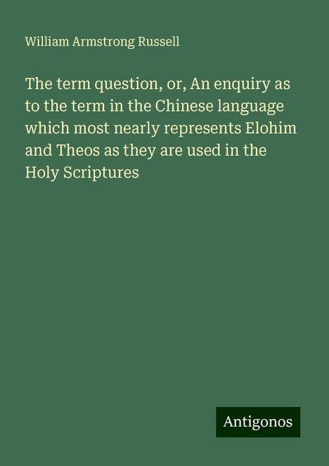 William Armstrong Russell: The term question, or, An enquiry as to the term in the Chinese language which most nearly represents Elohim and Theos as they are used in the Holy Scriptures, Buch