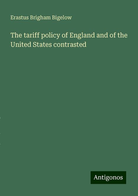 Erastus Brigham Bigelow: The tariff policy of England and of the United States contrasted, Buch