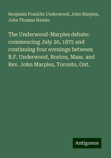 Benjamin Franklin Underwood: The Underwood-Marples debate: commencing July 20, 1875 and continuing four evenings between B.F. Underwood, Boston, Mass. and Rev. John Marples, Toronto, Ont., Buch