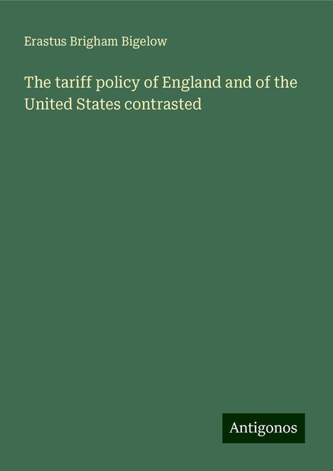 Erastus Brigham Bigelow: The tariff policy of England and of the United States contrasted, Buch