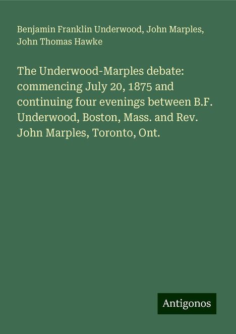 Benjamin Franklin Underwood: The Underwood-Marples debate: commencing July 20, 1875 and continuing four evenings between B.F. Underwood, Boston, Mass. and Rev. John Marples, Toronto, Ont., Buch