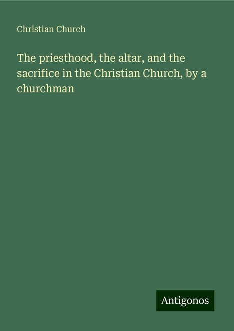 Christian Church: The priesthood, the altar, and the sacrifice in the Christian Church, by a churchman, Buch