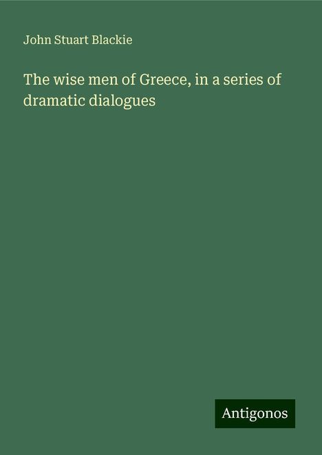 John Stuart Blackie: The wise men of Greece, in a series of dramatic dialogues, Buch