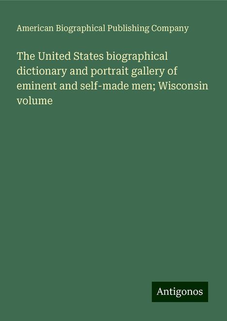 American Biographical Publishing Company: The United States biographical dictionary and portrait gallery of eminent and self-made men; Wisconsin volume, Buch