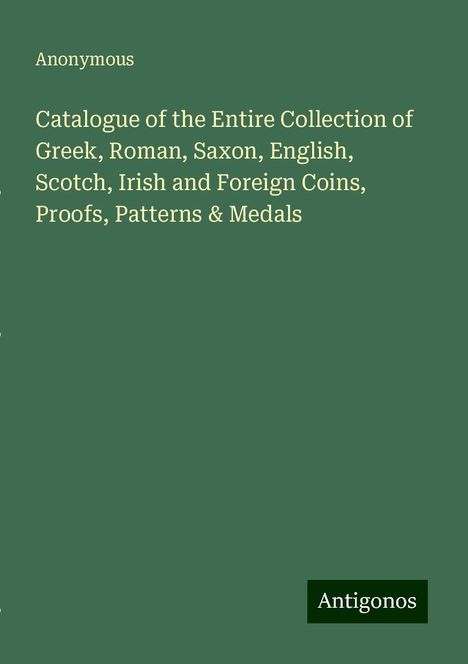 Anonymous: Catalogue of the Entire Collection of Greek, Roman, Saxon, English, Scotch, Irish and Foreign Coins, Proofs, Patterns &amp; Medals, Buch