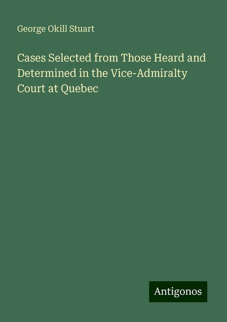 George Okill Stuart: Cases Selected from Those Heard and Determined in the Vice-Admiralty Court at Quebec, Buch