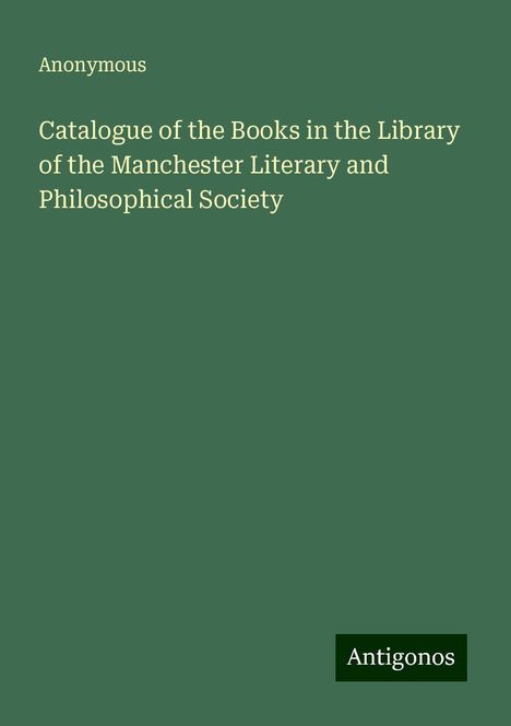 Anonymous: Catalogue of the Books in the Library of the Manchester Literary and Philosophical Society, Buch