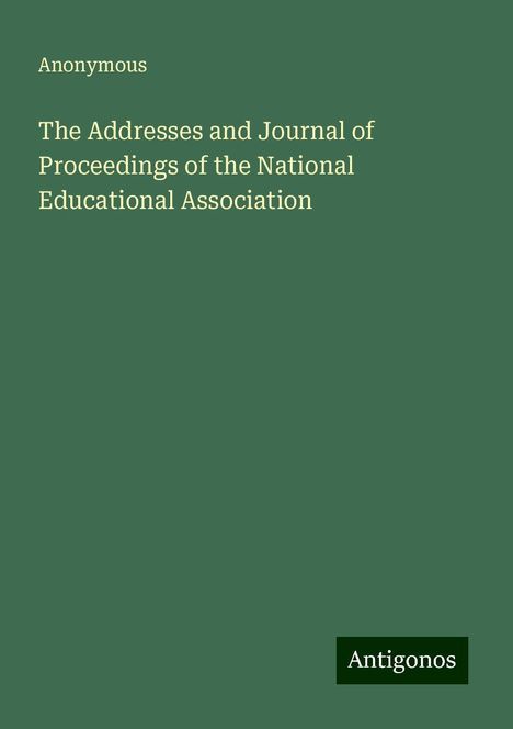 Anonymous: The Addresses and Journal of Proceedings of the National Educational Association, Buch