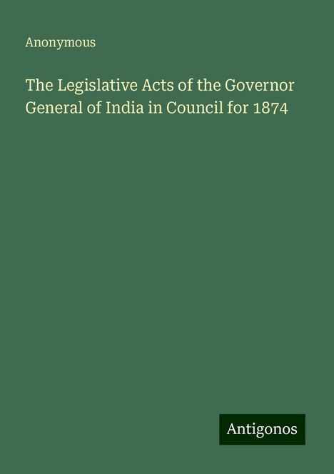 Anonymous: The Legislative Acts of the Governor General of India in Council for 1874, Buch