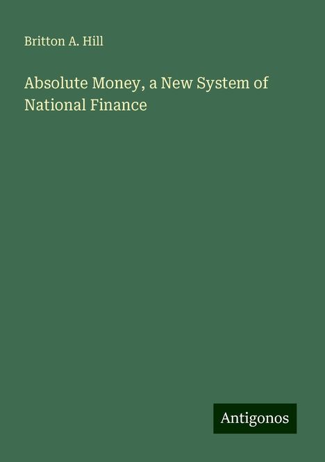 Britton A. Hill: Absolute Money, a New System of National Finance, Buch