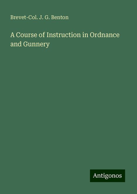 Brevet-Col. J. G. Benton: A Course of Instruction in Ordnance and Gunnery, Buch