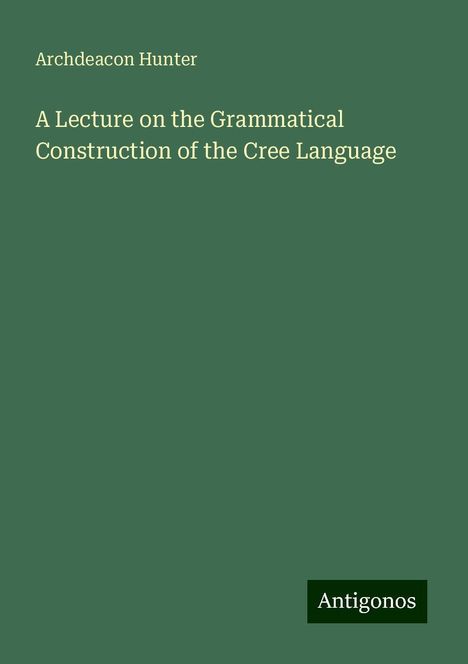 Archdeacon Hunter: A Lecture on the Grammatical Construction of the Cree Language, Buch