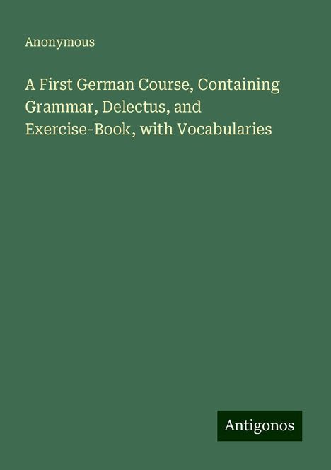 Anonymous: A First German Course, Containing Grammar, Delectus, and Exercise-Book, with Vocabularies, Buch