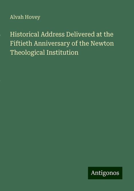 Alvah Hovey: Historical Address Delivered at the Fiftieth Anniversary of the Newton Theological Institution, Buch