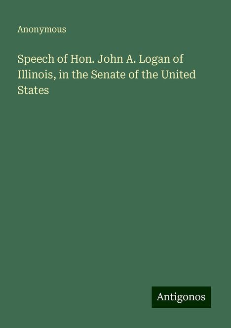 Anonymous: Speech of Hon. John A. Logan of Illinois, in the Senate of the United States, Buch