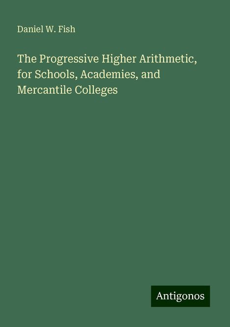 Daniel W. Fish: The Progressive Higher Arithmetic, for Schools, Academies, and Mercantile Colleges, Buch