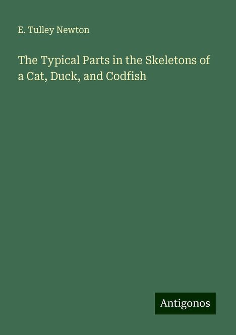 E. Tulley Newton: The Typical Parts in the Skeletons of a Cat, Duck, and Codfish, Buch