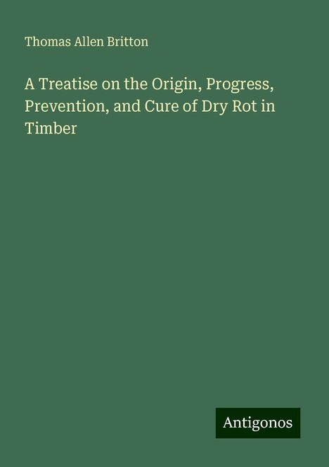 Thomas Allen Britton: A Treatise on the Origin, Progress, Prevention, and Cure of Dry Rot in Timber, Buch