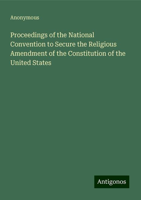 Anonymous: Proceedings of the National Convention to Secure the Religious Amendment of the Constitution of the United States, Buch