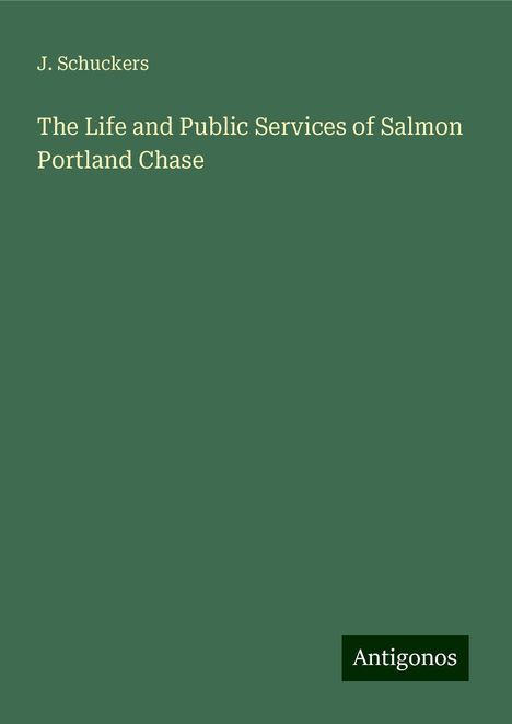 J. Schuckers: The Life and Public Services of Salmon Portland Chase, Buch