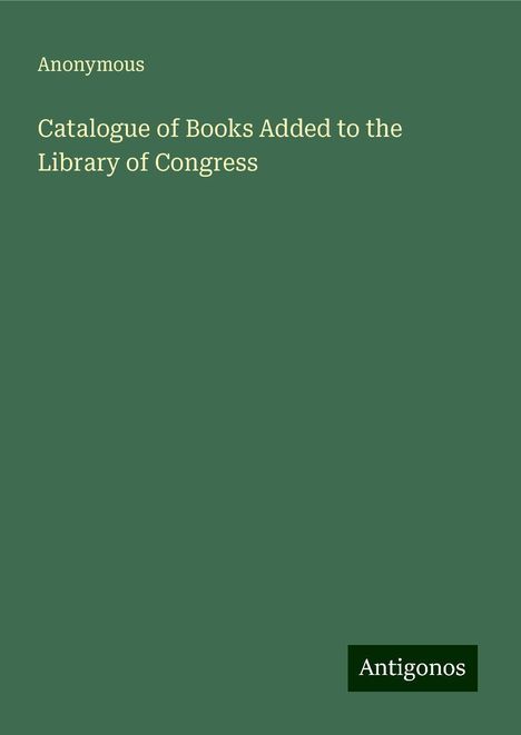 Anonymous: Catalogue of Books Added to the Library of Congress, Buch